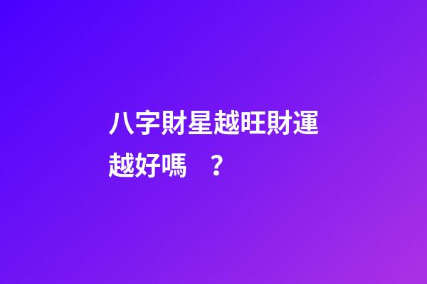 八字財星越旺財運越好嗎？